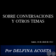 SOBRE CONVERSACIONES Y OTROS TEMAS - Por DELFINA ACOSTA - Lunes, 16 de Abril de 2012